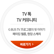 TV-톡 TV 커뮤니티 G BUS TV 프로그램의 뒷 이야기 메이킹 필름, 현장 스케치 바로가기